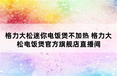 格力大松迷你电饭煲不加热 格力大松电饭煲官方旗舰店直播间